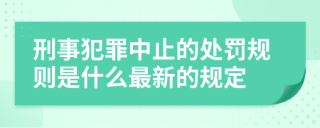 刑事犯罪中止的处罚规则是什么最新的规定
