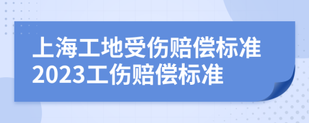 上海工地受伤赔偿标准2023工伤赔偿标准