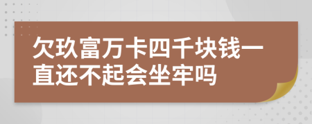 欠玖富万卡四千块钱一直还不起会坐牢吗