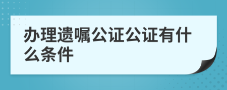 办理遗嘱公证公证有什么条件