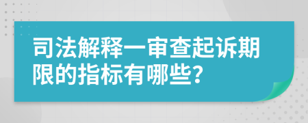 司法解释一审查起诉期限的指标有哪些？