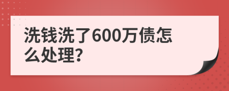 洗钱洗了600万债怎么处理？