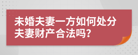 未婚夫妻一方如何处分夫妻财产合法吗？