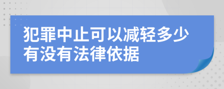 犯罪中止可以减轻多少有没有法律依据