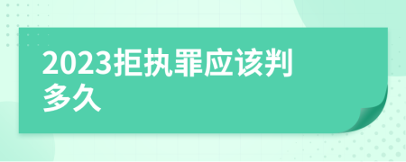 2023拒执罪应该判多久