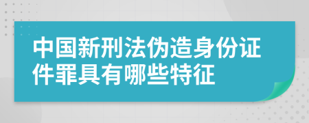 中国新刑法伪造身份证件罪具有哪些特征