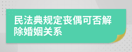 民法典规定丧偶可否解除婚姻关系