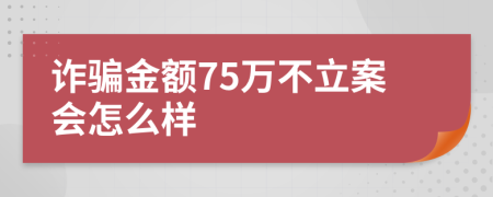 诈骗金额75万不立案会怎么样