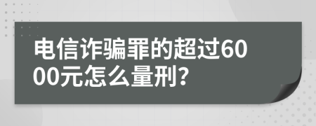 电信诈骗罪的超过6000元怎么量刑？
