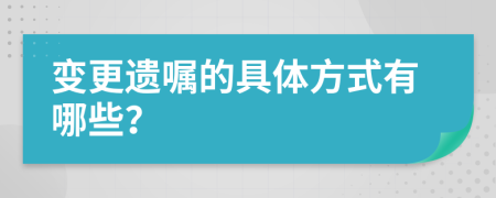 变更遗嘱的具体方式有哪些？