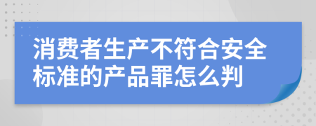 消费者生产不符合安全标准的产品罪怎么判