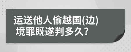 运送他人偷越国(边) 境罪既遂判多久?