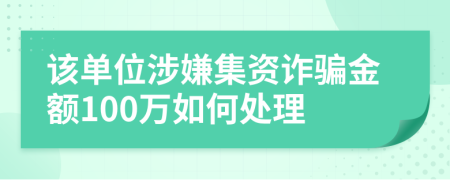 该单位涉嫌集资诈骗金额100万如何处理