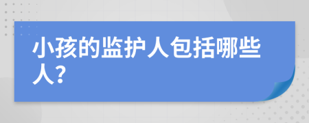 小孩的监护人包括哪些人？