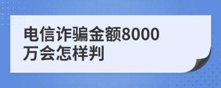 电信诈骗金额8000万会怎样判