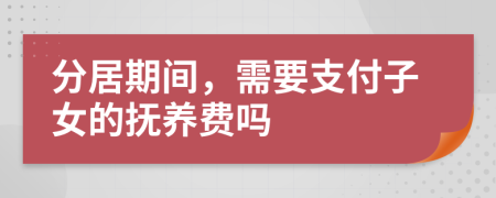 分居期间，需要支付子女的抚养费吗