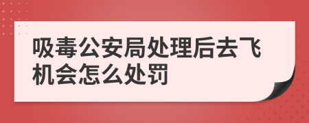 吸毒公安局处理后去飞机会怎么处罚