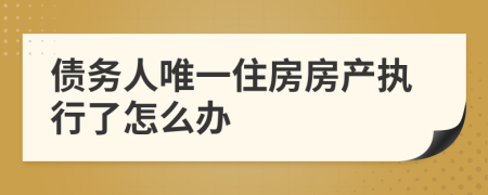 债务人唯一住房房产执行了怎么办