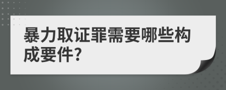 暴力取证罪需要哪些构成要件?