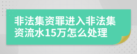 非法集资罪进入非法集资流水15万怎么处理