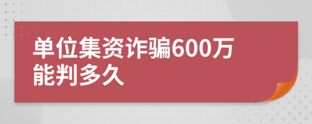 单位集资诈骗600万能判多久