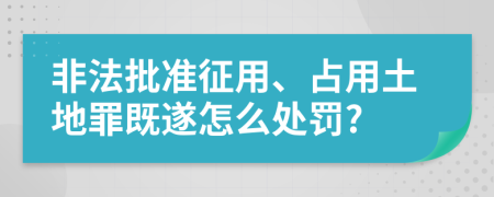 非法批准征用、占用土地罪既遂怎么处罚?