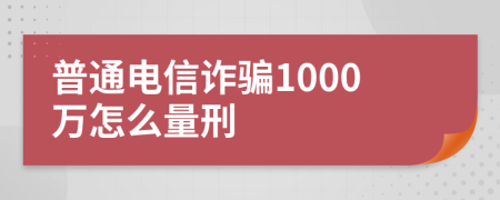 普通电信诈骗1000万怎么量刑