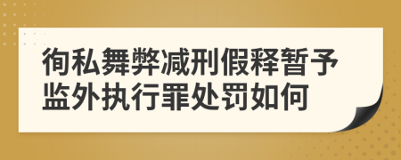 徇私舞弊减刑假释暂予监外执行罪处罚如何