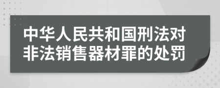 中华人民共和国刑法对非法销售器材罪的处罚