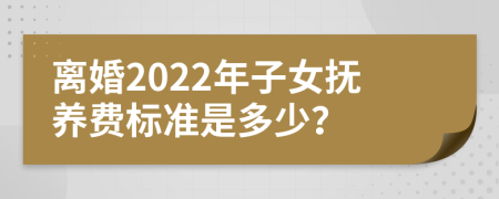 离婚2022年子女抚养费标准是多少？