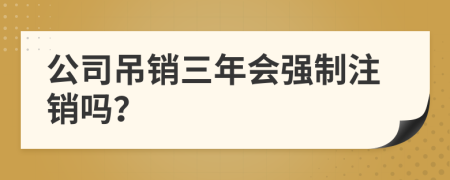 公司吊销三年会强制注销吗？