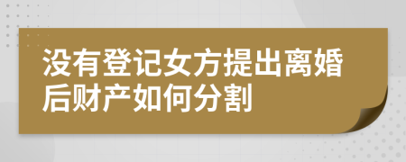 没有登记女方提出离婚后财产如何分割