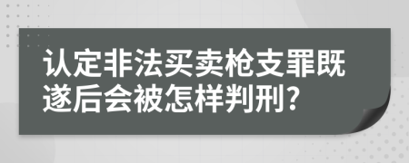 认定非法买卖枪支罪既遂后会被怎样判刑?