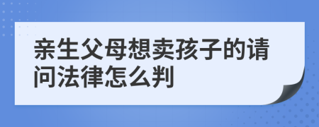 亲生父母想卖孩子的请问法律怎么判