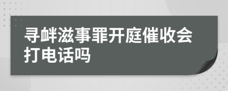 寻衅滋事罪开庭催收会打电话吗