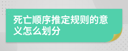 死亡顺序推定规则的意义怎么划分