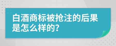 白酒商标被抢注的后果是怎么样的？