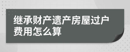 继承财产遗产房屋过户费用怎么算