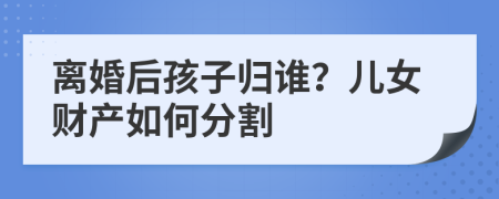 离婚后孩子归谁？儿女财产如何分割