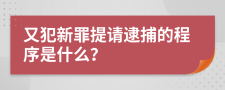 又犯新罪提请逮捕的程序是什么？