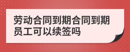 劳动合同到期合同到期员工可以续签吗