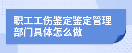 职工工伤鉴定鉴定管理部门具体怎么做