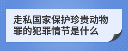 走私国家保护珍贵动物罪的犯罪情节是什么