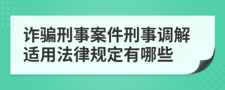 诈骗刑事案件刑事调解适用法律规定有哪些