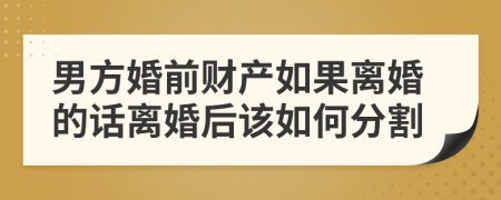 男方婚前财产如果离婚的话离婚后该如何分割