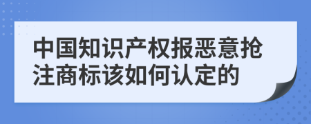 中国知识产权报恶意抢注商标该如何认定的