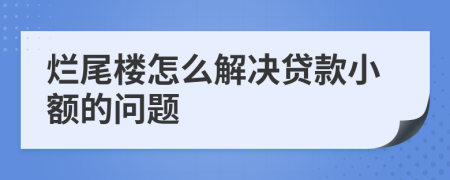 烂尾楼怎么解决贷款小额的问题