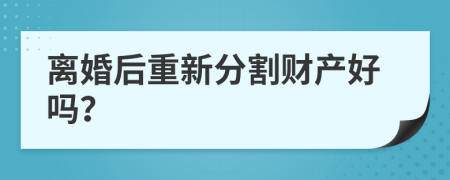 离婚后重新分割财产好吗？