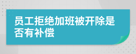 员工拒绝加班被开除是否有补偿