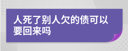 人死了别人欠的债可以要回来吗